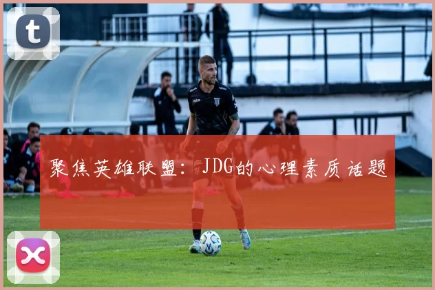 聚焦英雄联盟：JDG的心理素质话题