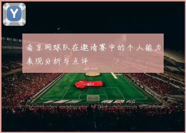 南京网球队在邀请赛中的个人能力表现分析与点评