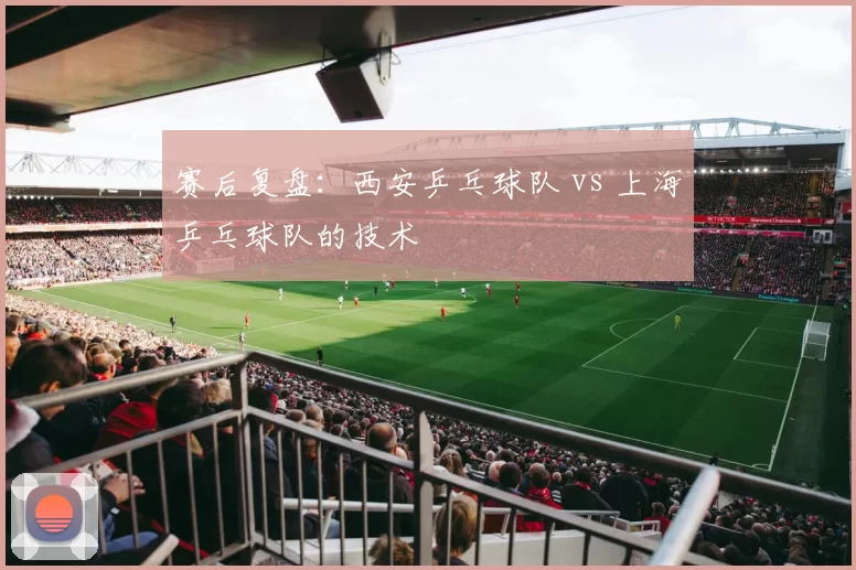 赛后复盘：西安乒乓球队 vs 上海乒乓球队的技术