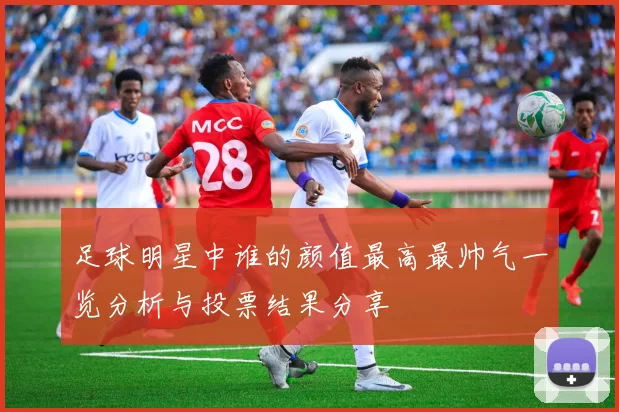 足球明星中谁的颜值最高最帅气一览分析与投票结果分享