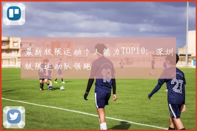 最新极限运动个人能力TOP10：深圳极限运动队领跑