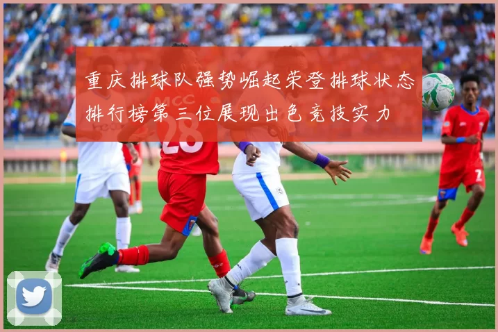 重庆排球队强势崛起荣登排球状态排行榜第三位展现出色竞技实力