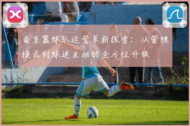 南京篮球队运营革新探索：从管理模式到球迷互动的全方位升级