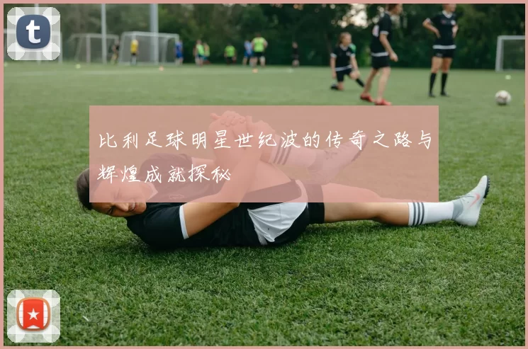 比利足球明星世纪波的传奇之路与辉煌成就探秘