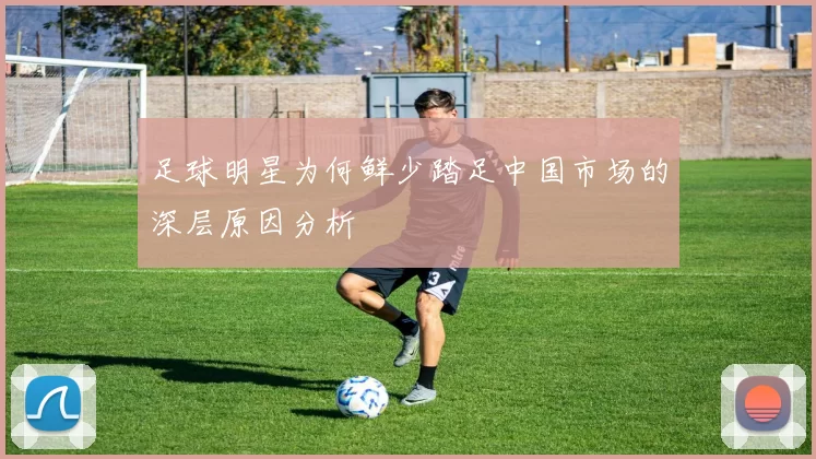足球明星为何鲜少踏足中国市场的深层原因分析