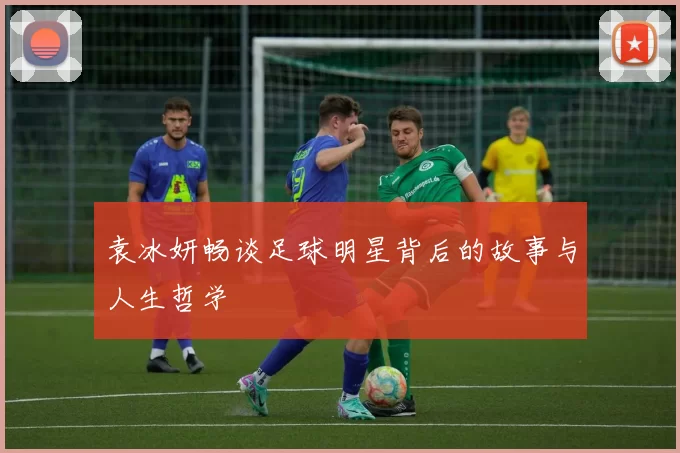 袁冰妍畅谈足球明星背后的故事与人生哲学