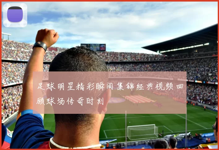 足球明星精彩瞬间集锦经典视频回顾球场传奇时刻