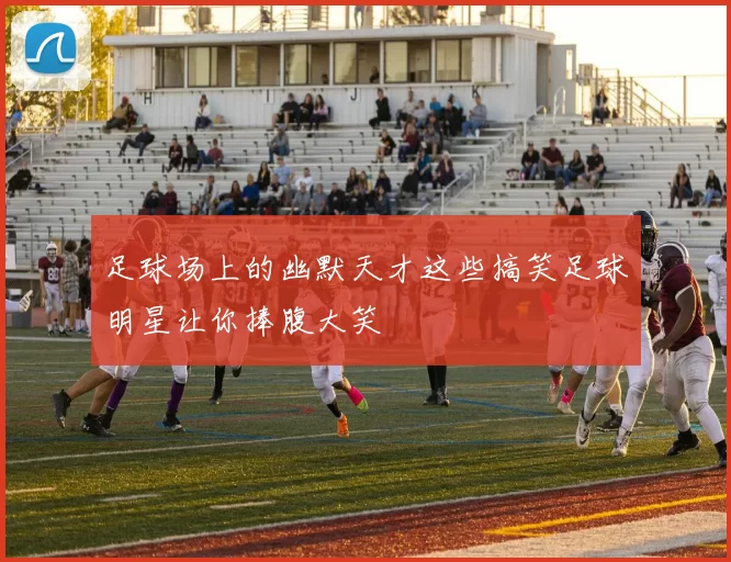 足球场上的幽默天才这些搞笑足球明星让你捧腹大笑