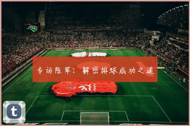 专访陈军：解密排球成功之道