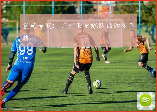 重磅专题：广州羽毛球队的控制革新