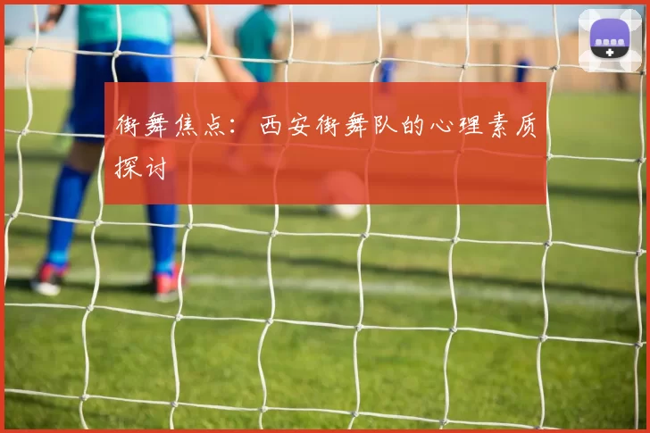 街舞焦点：西安街舞队的心理素质探讨