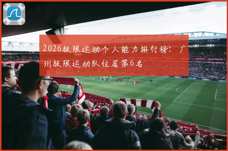 2026极限运动个人能力排行榜：广州极限运动队位居第6名