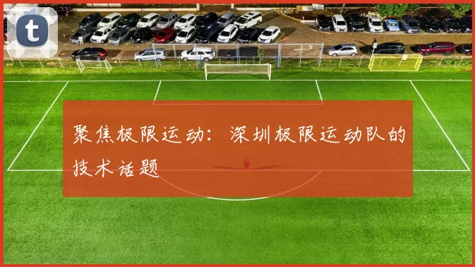 聚焦极限运动：深圳极限运动队的技术话题